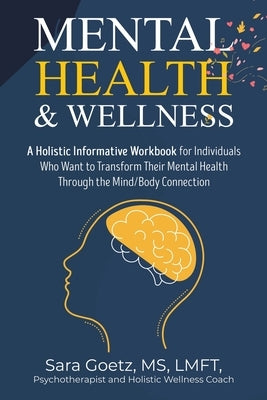 Mental Health & Wellness: A Holistic Informative Workbook for Individuals Who Want to Transform Their Mental Health Through the Mind/Body Connec by Goetz Lmft, Sara