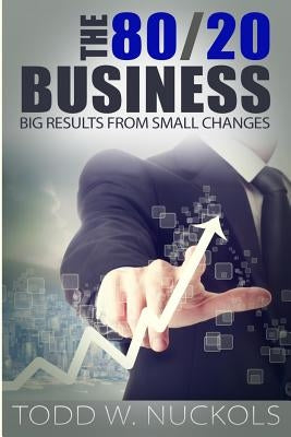 The 80/20 Business: Big RESULTS from SMALL Changes by Nuckols, Todd W.