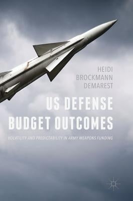 Us Defense Budget Outcomes: Volatility and Predictability in Army Weapons Funding by Demarest, Heidi Brockmann