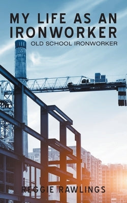 My Life as an Ironworker: Old School Ironworker by Rawlings, Reggie