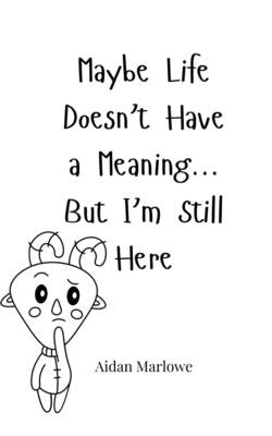 Maybe Life Doesn't Have a Meaning... But I'm Still Here by Marlowe, Aidan