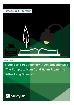 Trauma and Postmemory in Art Spiegelman's The Complete Maus and Helen Fremont's After Long Silence by Gmiat, Kinga