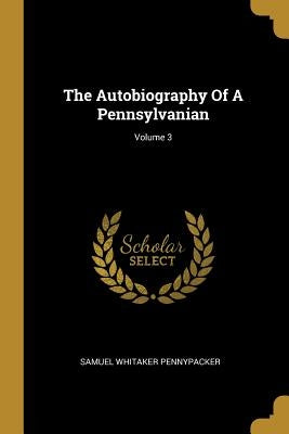 The Autobiography Of A Pennsylvanian; Volume 3 by Pennypacker, Samuel Whitaker