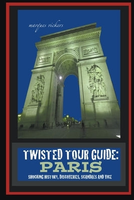 Twisted Tour Guide: Paris: Shocking History, Discoveries, Scandals and Vice by Vickers, Marques