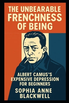 The Unbearable Frenchness of Being: Albert Camus's Expensive Depression for Beginners by Blackwell, Sophia