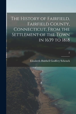 The History of Fairfield, Fairfield County, Connecticut, From the Settlement of the Town in 1639 to 1818; 2 by Schenck, Elizabeth Hubbell Godfrey 1.