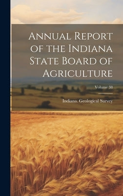 Annual Report of the Indiana State Board of Agriculture; Volume 38 by Indiana Geological Survey