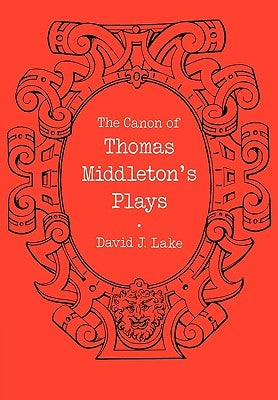 The Canon of Thomas Middleton's Plays: Internal Evidence for the Major Problems of Authorship by Lake, David J.