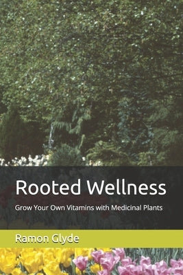 Rooted Wellness: Grow Your Own Vitamins with Medicinal Plants by Glyde, Ramon