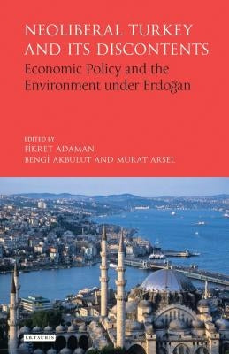 Neoliberal Turkey and Its Discontents: Economic Policy and the Environment Under Erdogan by Adaman, Fikret