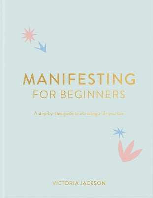 Manifesting for Beginners: A Step by Step Guide to Attracting a Life You Love by Jackson, Victoria