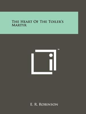 The Heart of the Toiler's Martyr by Robinson, E. R.