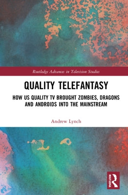 Quality Telefantasy: How Us Quality TV Brought Zombies, Dragons and Androids Into the Mainstream by Lynch, Andrew