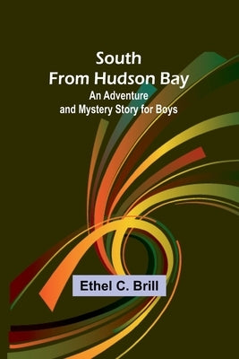 South from Hudson Bay: An Adventure and Mystery Story for Boys by C. Brill, Ethel