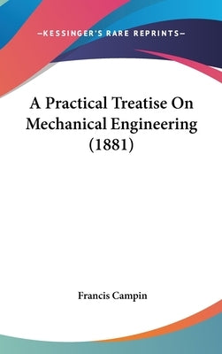 A Practical Treatise On Mechanical Engineering (1881) by Campin, Francis