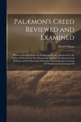 Palæmon's Creed Reviewed and Examined: Wherein Several Gross and Dangerous Errors, Advanced by the Author Of the Letters On Theron and Aspasio, Are De by Wilson, David