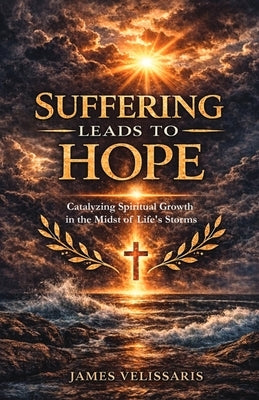 Suffering Leads to Hope: Catalyzing Spiritual Growth in the Midst of Life's Storms by Velissaris, James