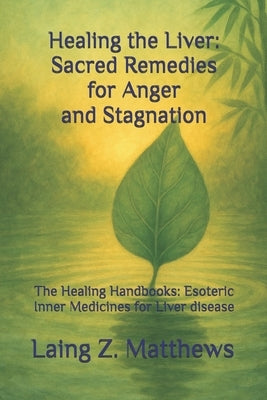 Healing the Liver: Sacred Remedies for Anger and Stagnation: The Healing Handbooks: Esoteric Inner Medicines for Liver disease by Matthews, Laing Z.