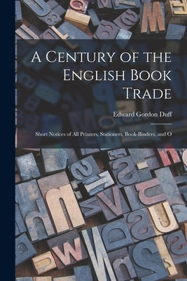 A Century of the English Book Trade: Short Notices of all Printers, Stationers, Book-binders, and O by Duff, Edward Gordon
