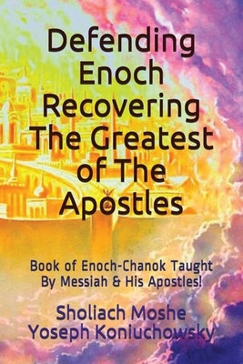 Defending Enoch-Recovering The Greatest of The Apostles: Book of Enoch-Chanok Taught By Messiah & His Apostles! by Koniuchowsky, Sholiach Moshe Yoseph