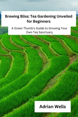 Brewing Bliss: A Green Thumb's Guide to Growing Your Own Tea Sanctuary by Wells, Adrian