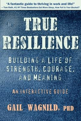 True Resilience: Building a Life of Strength, Courage, and Meaning by Wagnild, Gail