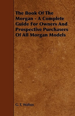 The Book of the Morgan - A Complete Guide for Owners and Prospective Purchasers of All Morgan Models by Walton, G. T.