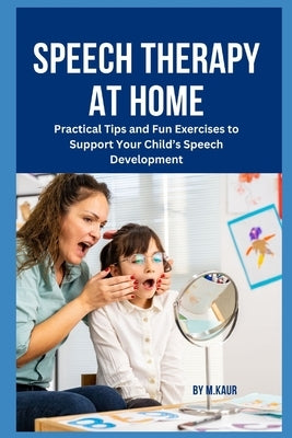 Speech Therapy at Home: Practical Tips and Fun Exercises to Support Your Child's Speech Development by Kaur, Muskan