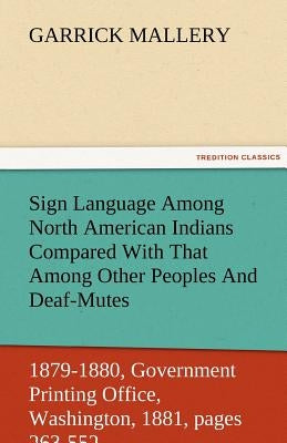 Sign Language Among North American Indians Compared with That Among Other Peoples and Deaf-Mutes First Annual Report of the Bureau of Ethnology to the by Mallery, Garrick