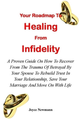 Your Roadmap to Healing from Infidelity: A Proven Guide On How To Recover From The Trauma Of Betrayal By Your Partner To Rebuild Trust In Your Relatio by Newmann, Joyce