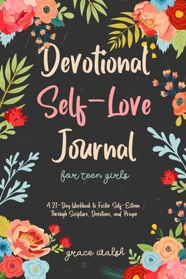 Devotional Self-Love Journal for Teen Girls: A 21-Day Workbook to Foster Self-Esteem Through Scripture, Devotions, and Prayer by Walsh, Grace