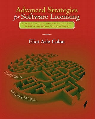 Advanced Strategies for Software Licensing: An Overview of the Four "Hot Buttons" That Govern the ROI on Your Software Licensing Investment by Colon, Eliot Arlo