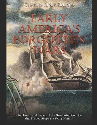 Early America's Forgotten Wars: The History and Legacy of the Overlooked Conflicts that Helped Shape the Young Nation by Charles River