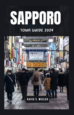 Sapporo Tour Guide 2024: Explore Japan's Northern Wonderland and Its Culture by S. Wexler, David