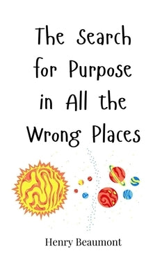 The Search for Purpose in All the Wrong Places by Beaumont, Henry