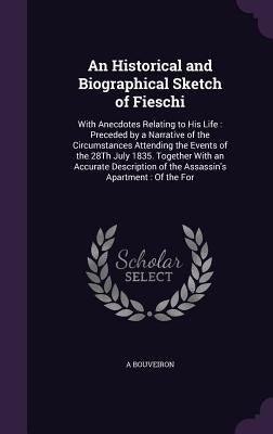 An Historical and Biographical Sketch of Fieschi: With Anecdotes Relating to His Life: Preceded by a Narrative of the Circumstances Attending the Even by Bouveiron, A.