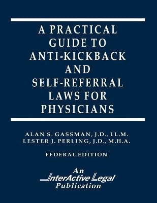 A Practical Guide to Anti-Kickback & Self-Referral Laws For Physicians by Perling, Lester J.