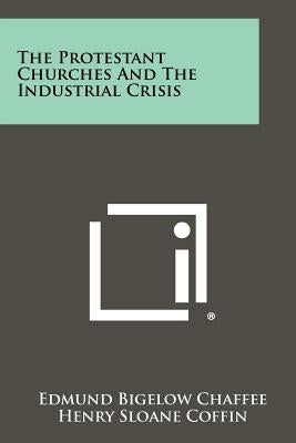 The Protestant Churches and the Industrial Crisis by Chaffee, Edmund Bigelow