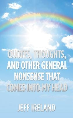 Quotes, Thoughts, and Other General Nonsense That Comes into My Head by Ireland, Jeff
