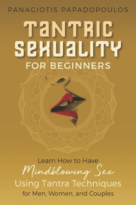 Tantric Sexuality for Beginners Learn How to Have Minblowing Sex Using Tantra Techniques for Men, Woman and Couples by Papadopoulos, Panagiotis
