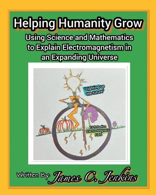 Helping Humanity Grow: Using Science and Mathematics to Explain Electromagnetism in an Expanding Universe by Jenkins, James C.