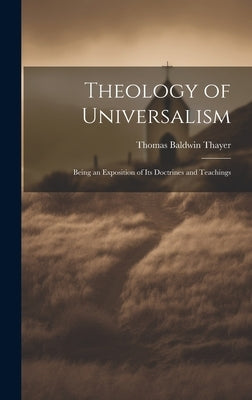 Theology of Universalism: Being an Exposition of Its Doctrines and Teachings by Thayer, Thomas Baldwin