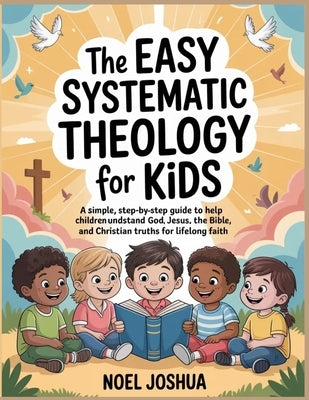 The Easy Systematic Theology for Kids: A Simple, Step-by-Step Guide to Help Children Understand God, Jesus, the Bible, and Christian Truths for Lifelo by Joshua, Noel