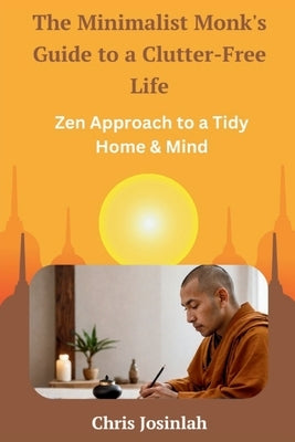 The Minimalist Monk's Guide to a Clutter-Free Life: Zen Approach to a Tidy Home & Mind by Josinlah, Chris