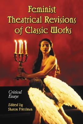 Feminist Theatrical Revisions of Classic Works: Critical Essays by Friedman, Sharon