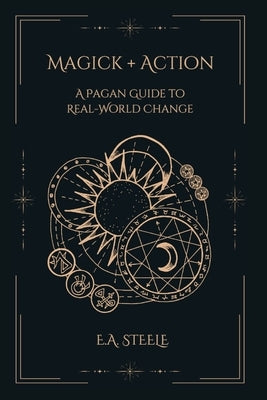 Magick + Action: A Pagan Guide to Real-World Change by Steele, E. a.