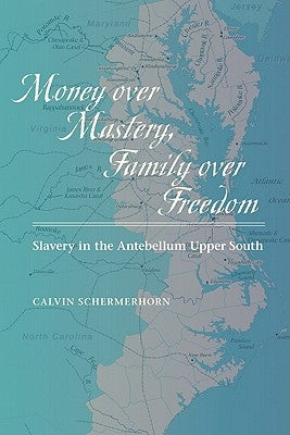 Money Over Mastery, Family Over Freedom: Slavery in the Antebellum Upper South by Schermerhorn, Calvin
