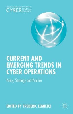 Current and Emerging Trends in Cyber Operations: Policy, Strategy and Practice by LeMieux, Frederic