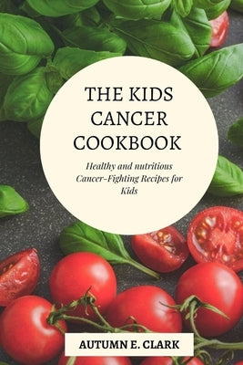 The Kids Cancer Cookbook: Healthy and nutritious Cancer-Fighting Recipes for Kids by Clark, Autumn E.