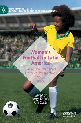 Women's Football in Latin America: Social Challenges and Historical Perspectives Vol 1. Brazil by Knijnik, Jorge